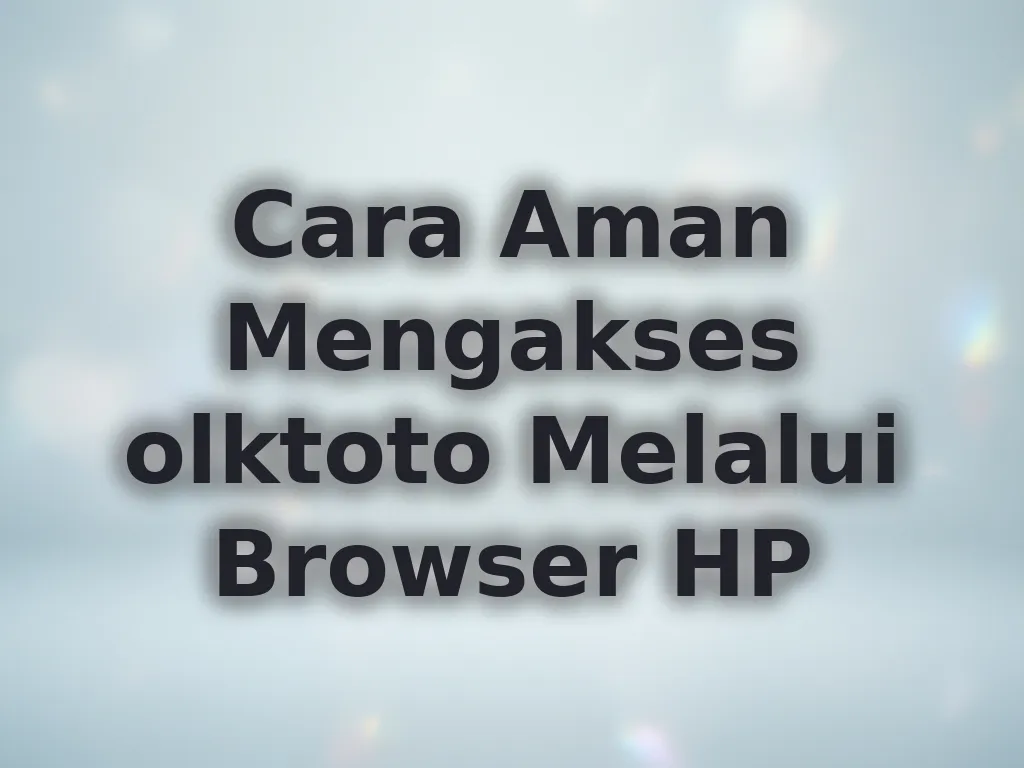 Cara Aman Mengakses olktoto Melalui Browser HP